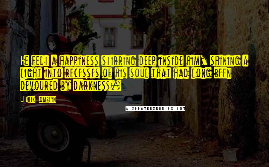 Erik Tomblin Quotes: He felt a happiness stirring deep inside him, shining a light into recesses of his soul that had long been devoured by darkness.