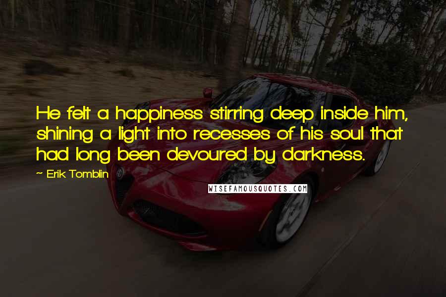 Erik Tomblin Quotes: He felt a happiness stirring deep inside him, shining a light into recesses of his soul that had long been devoured by darkness.