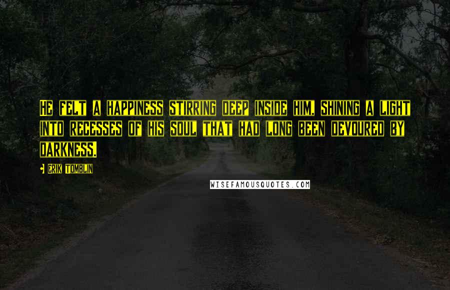 Erik Tomblin Quotes: He felt a happiness stirring deep inside him, shining a light into recesses of his soul that had long been devoured by darkness.