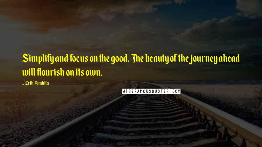 Erik Tomblin Quotes: Simplify and focus on the good. The beauty of the journey ahead will flourish on its own.