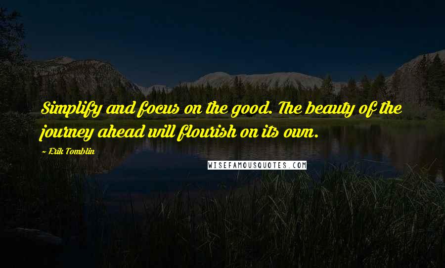 Erik Tomblin Quotes: Simplify and focus on the good. The beauty of the journey ahead will flourish on its own.