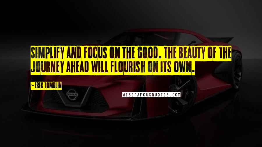 Erik Tomblin Quotes: Simplify and focus on the good. The beauty of the journey ahead will flourish on its own.