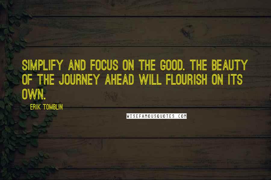 Erik Tomblin Quotes: Simplify and focus on the good. The beauty of the journey ahead will flourish on its own.