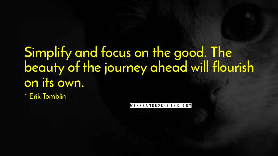 Erik Tomblin Quotes: Simplify and focus on the good. The beauty of the journey ahead will flourish on its own.