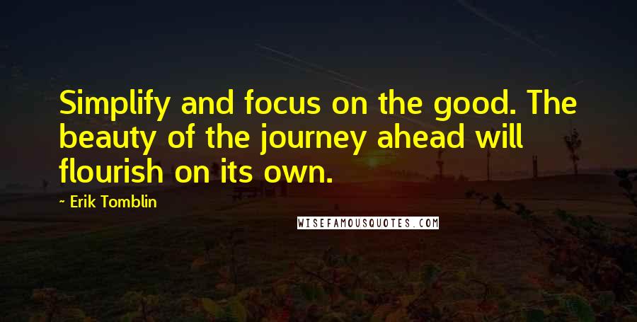 Erik Tomblin Quotes: Simplify and focus on the good. The beauty of the journey ahead will flourish on its own.