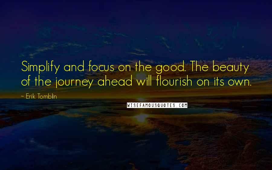 Erik Tomblin Quotes: Simplify and focus on the good. The beauty of the journey ahead will flourish on its own.