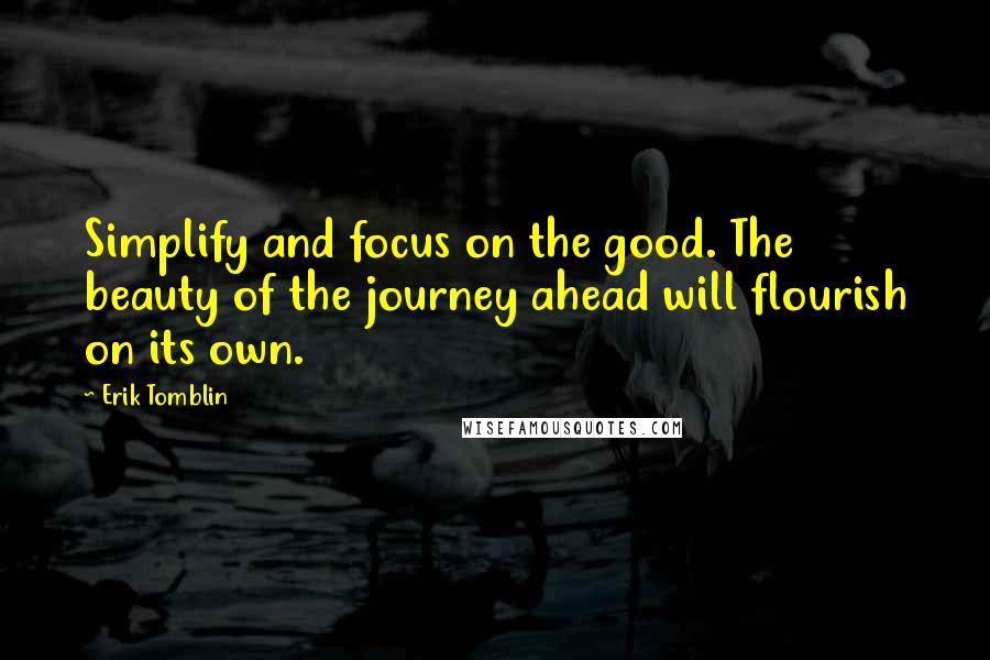 Erik Tomblin Quotes: Simplify and focus on the good. The beauty of the journey ahead will flourish on its own.