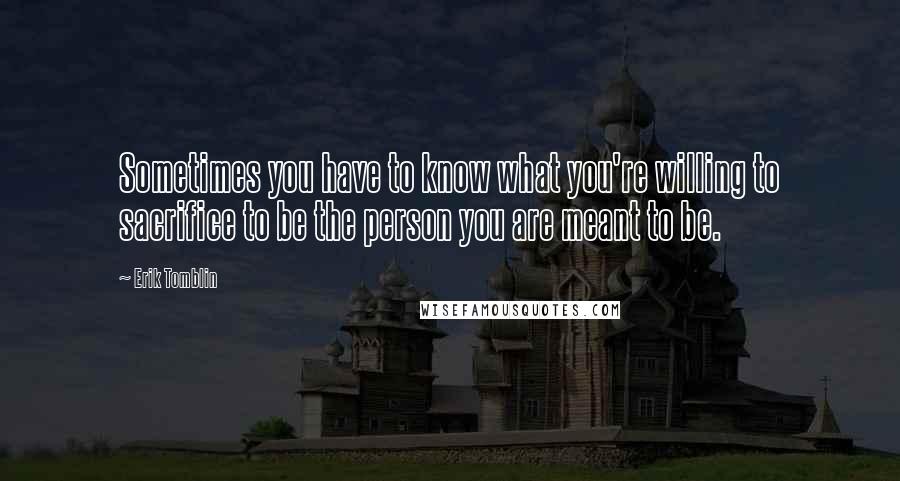 Erik Tomblin Quotes: Sometimes you have to know what you're willing to sacrifice to be the person you are meant to be.