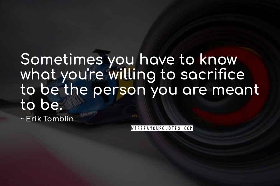 Erik Tomblin Quotes: Sometimes you have to know what you're willing to sacrifice to be the person you are meant to be.