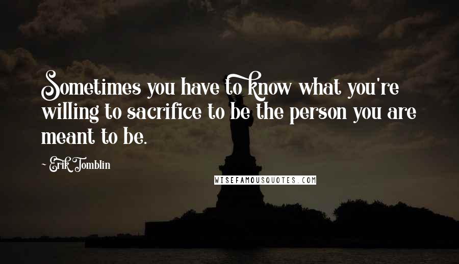 Erik Tomblin Quotes: Sometimes you have to know what you're willing to sacrifice to be the person you are meant to be.