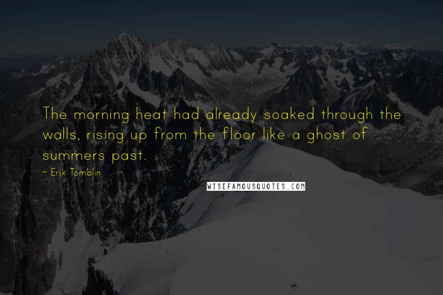 Erik Tomblin Quotes: The morning heat had already soaked through the walls, rising up from the floor like a ghost of summers past.