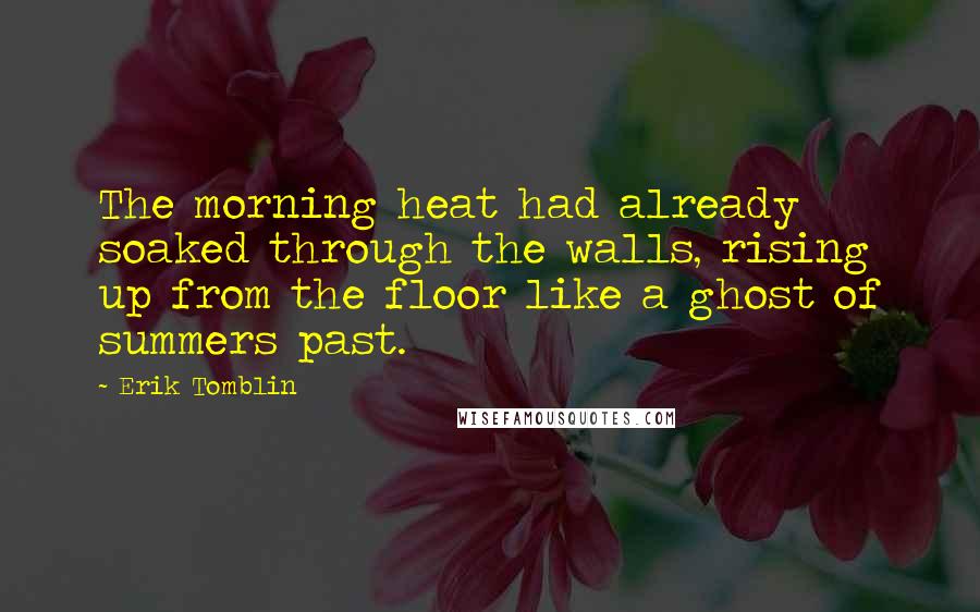 Erik Tomblin Quotes: The morning heat had already soaked through the walls, rising up from the floor like a ghost of summers past.