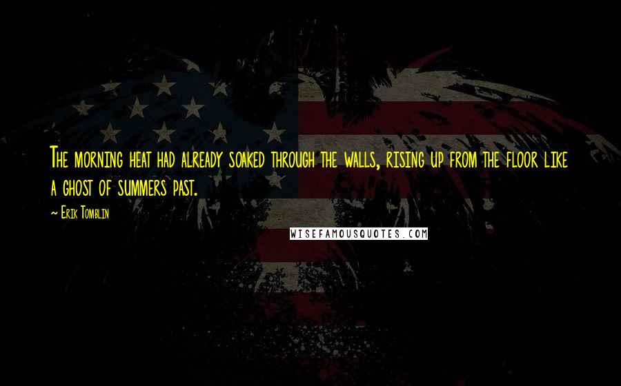 Erik Tomblin Quotes: The morning heat had already soaked through the walls, rising up from the floor like a ghost of summers past.