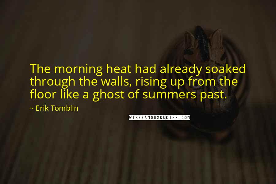 Erik Tomblin Quotes: The morning heat had already soaked through the walls, rising up from the floor like a ghost of summers past.