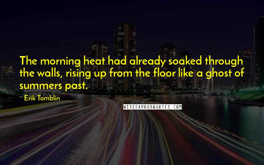 Erik Tomblin Quotes: The morning heat had already soaked through the walls, rising up from the floor like a ghost of summers past.
