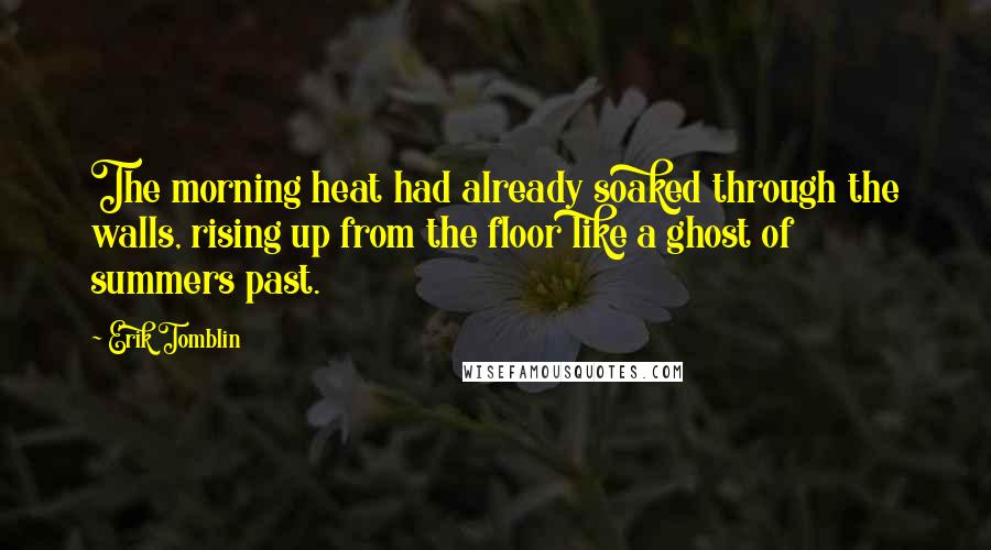 Erik Tomblin Quotes: The morning heat had already soaked through the walls, rising up from the floor like a ghost of summers past.