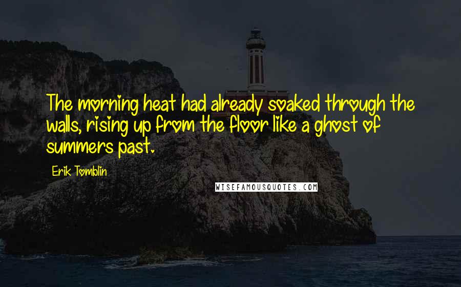 Erik Tomblin Quotes: The morning heat had already soaked through the walls, rising up from the floor like a ghost of summers past.