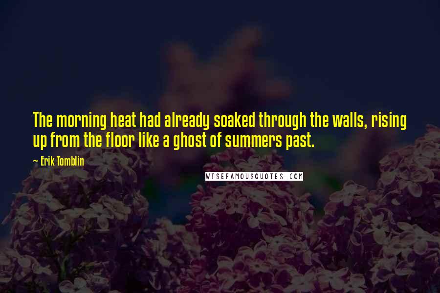 Erik Tomblin Quotes: The morning heat had already soaked through the walls, rising up from the floor like a ghost of summers past.