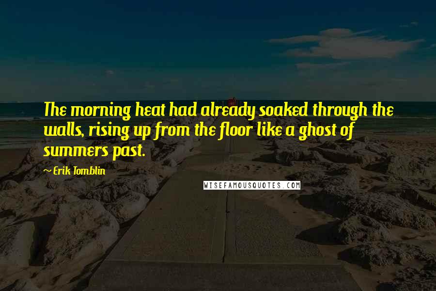 Erik Tomblin Quotes: The morning heat had already soaked through the walls, rising up from the floor like a ghost of summers past.