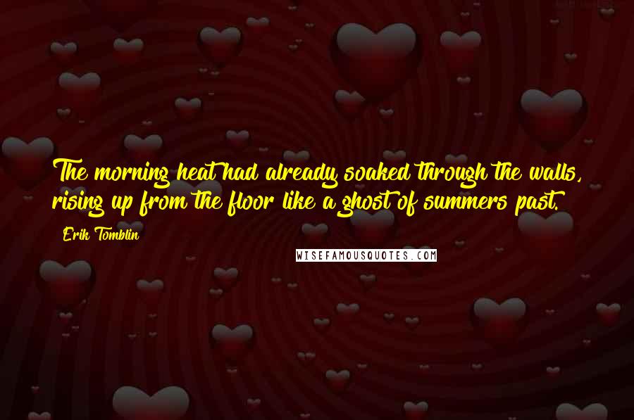 Erik Tomblin Quotes: The morning heat had already soaked through the walls, rising up from the floor like a ghost of summers past.