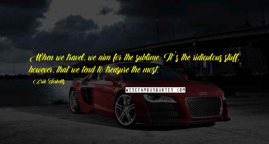 Erik Torkells Quotes: When we travel, we aim for the sublime. It's the ridiculous stuff, however, that we tend to treasure the most.