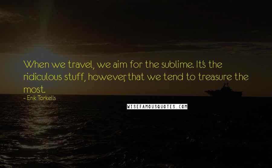 Erik Torkells Quotes: When we travel, we aim for the sublime. It's the ridiculous stuff, however, that we tend to treasure the most.