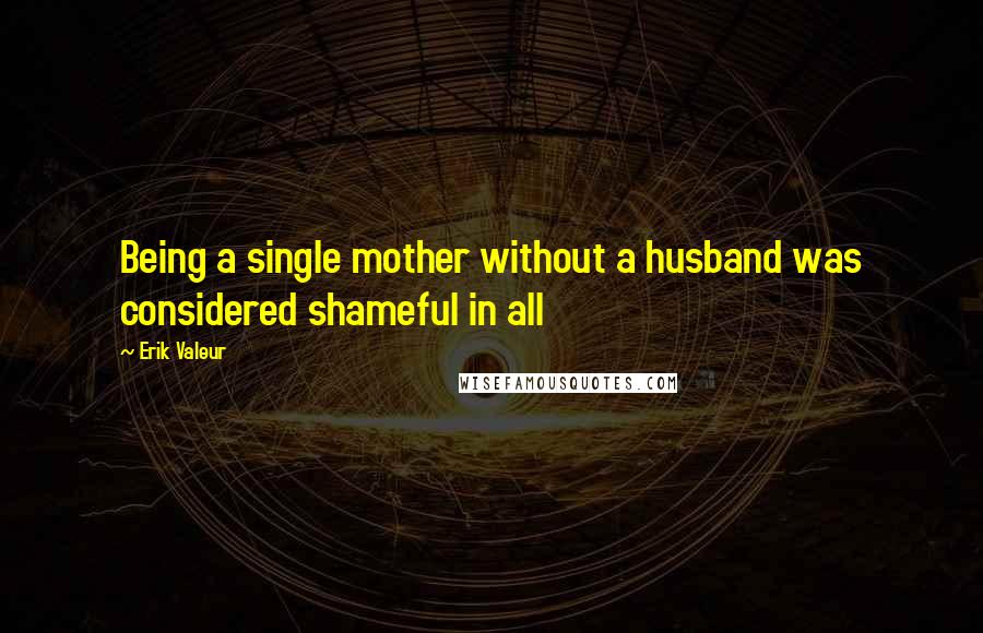 Erik Valeur Quotes: Being a single mother without a husband was considered shameful in all