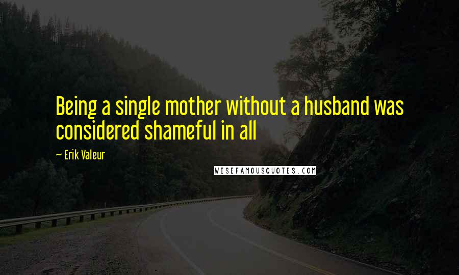 Erik Valeur Quotes: Being a single mother without a husband was considered shameful in all