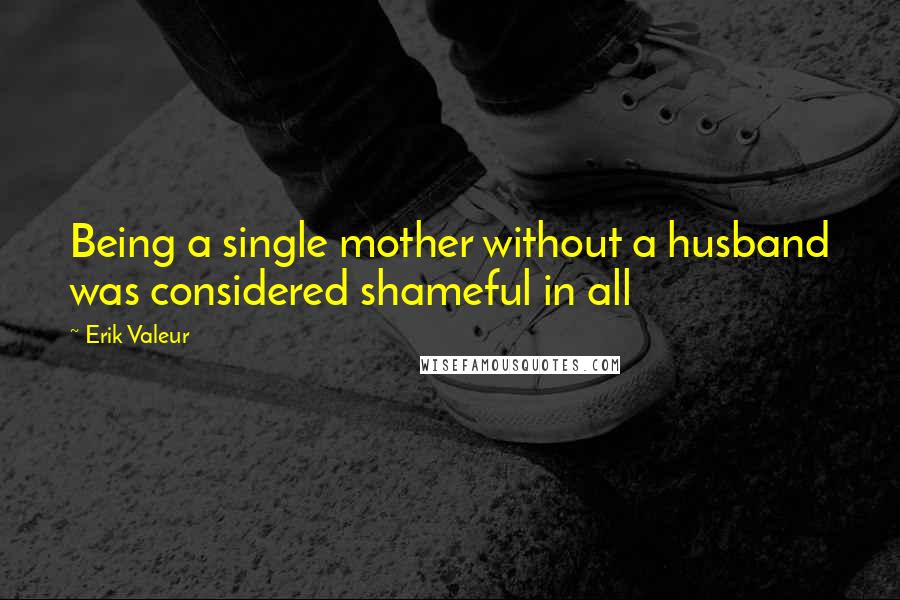 Erik Valeur Quotes: Being a single mother without a husband was considered shameful in all