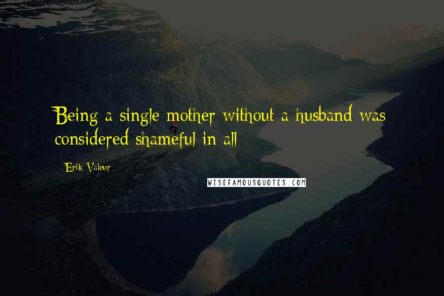 Erik Valeur Quotes: Being a single mother without a husband was considered shameful in all