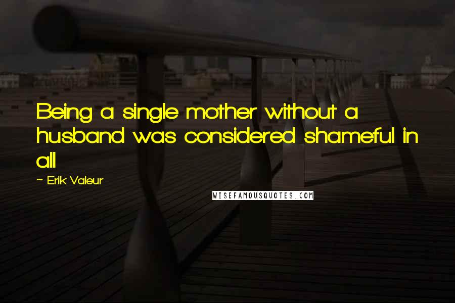 Erik Valeur Quotes: Being a single mother without a husband was considered shameful in all