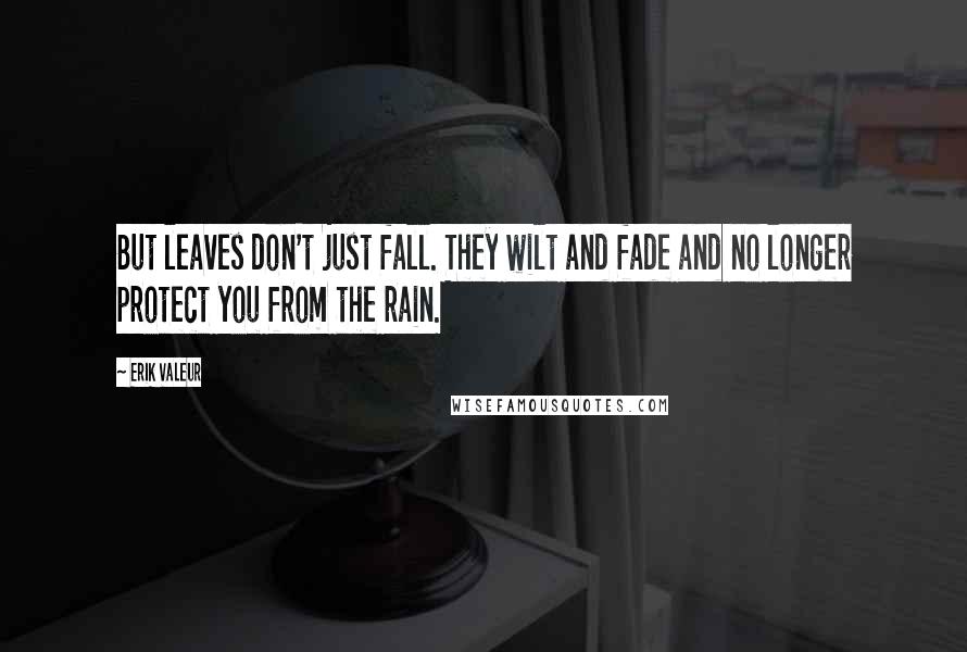 Erik Valeur Quotes: But leaves don't just fall. They wilt and fade and no longer protect you from the rain.