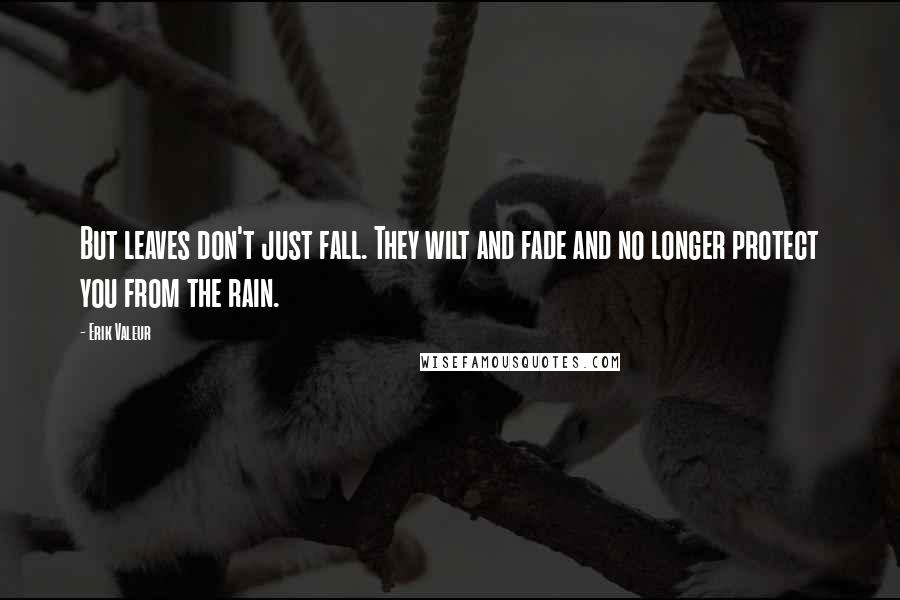 Erik Valeur Quotes: But leaves don't just fall. They wilt and fade and no longer protect you from the rain.