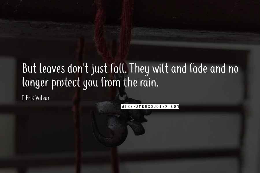 Erik Valeur Quotes: But leaves don't just fall. They wilt and fade and no longer protect you from the rain.