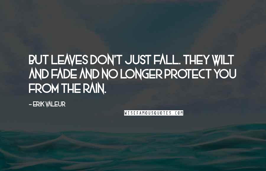 Erik Valeur Quotes: But leaves don't just fall. They wilt and fade and no longer protect you from the rain.