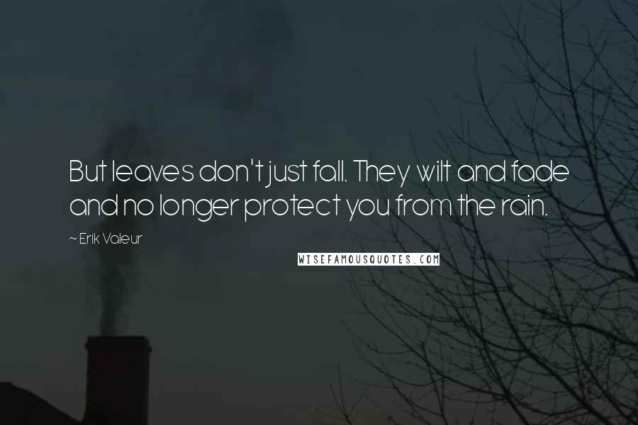 Erik Valeur Quotes: But leaves don't just fall. They wilt and fade and no longer protect you from the rain.