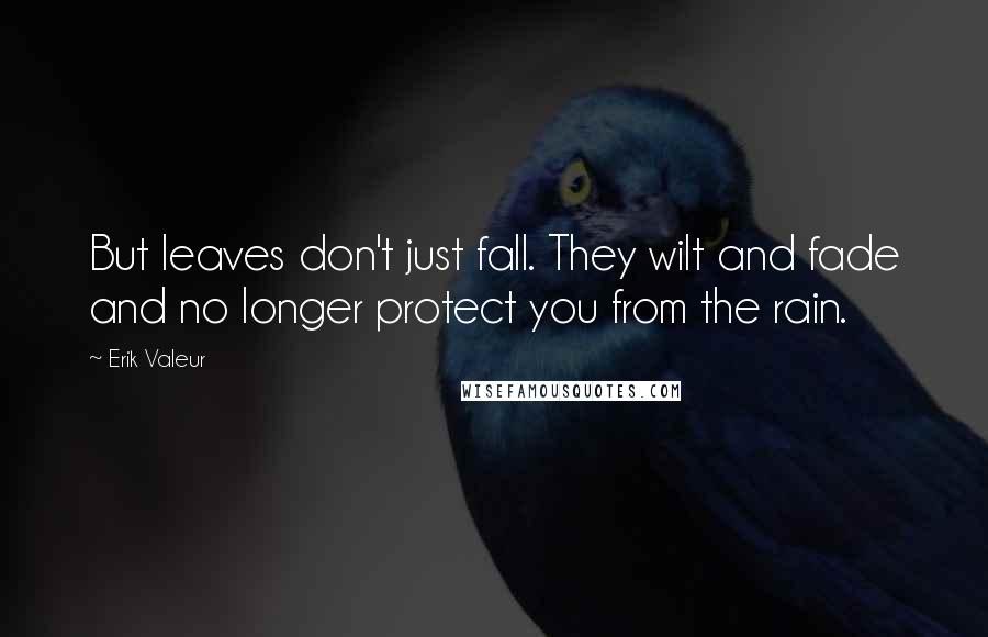 Erik Valeur Quotes: But leaves don't just fall. They wilt and fade and no longer protect you from the rain.