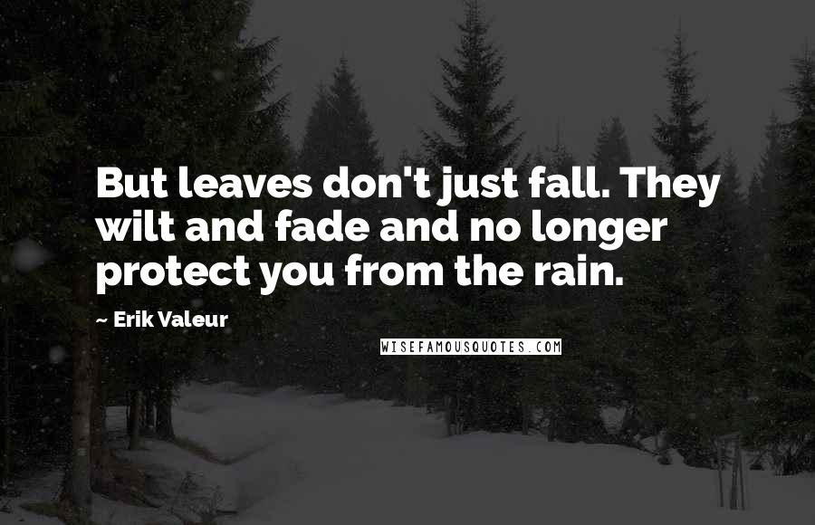 Erik Valeur Quotes: But leaves don't just fall. They wilt and fade and no longer protect you from the rain.