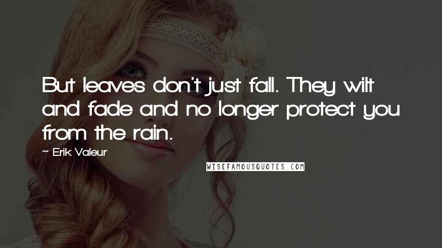 Erik Valeur Quotes: But leaves don't just fall. They wilt and fade and no longer protect you from the rain.