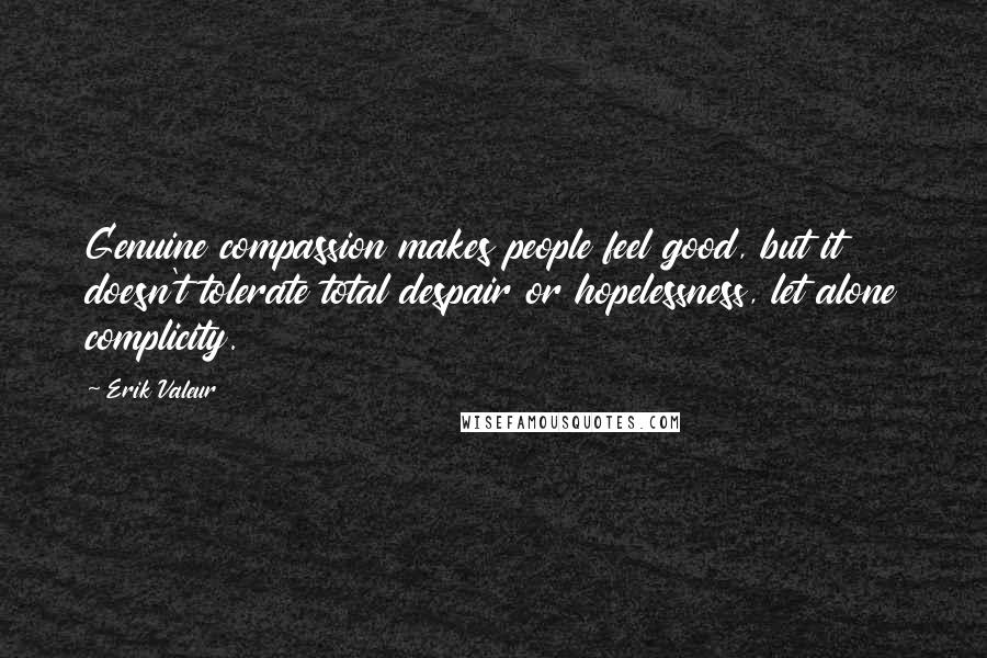 Erik Valeur Quotes: Genuine compassion makes people feel good, but it doesn't tolerate total despair or hopelessness, let alone complicity.