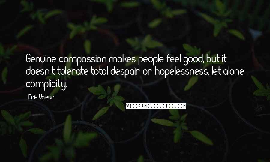 Erik Valeur Quotes: Genuine compassion makes people feel good, but it doesn't tolerate total despair or hopelessness, let alone complicity.