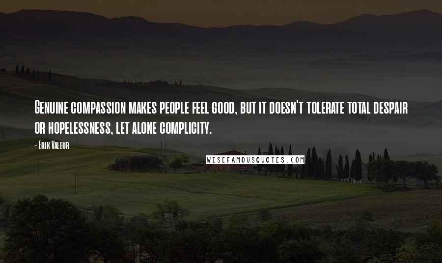 Erik Valeur Quotes: Genuine compassion makes people feel good, but it doesn't tolerate total despair or hopelessness, let alone complicity.