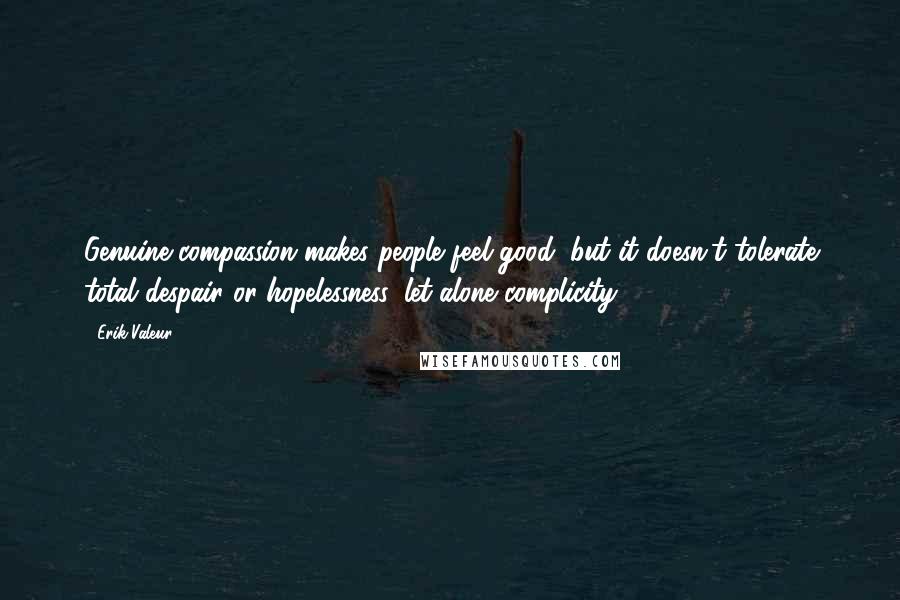 Erik Valeur Quotes: Genuine compassion makes people feel good, but it doesn't tolerate total despair or hopelessness, let alone complicity.