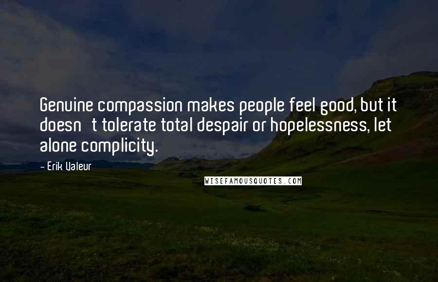 Erik Valeur Quotes: Genuine compassion makes people feel good, but it doesn't tolerate total despair or hopelessness, let alone complicity.