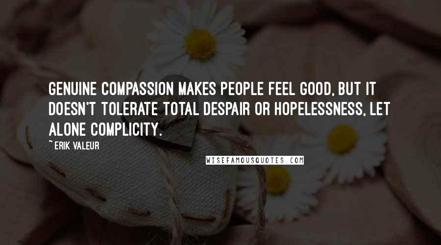 Erik Valeur Quotes: Genuine compassion makes people feel good, but it doesn't tolerate total despair or hopelessness, let alone complicity.