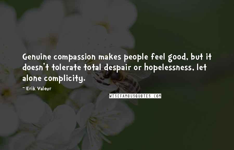 Erik Valeur Quotes: Genuine compassion makes people feel good, but it doesn't tolerate total despair or hopelessness, let alone complicity.