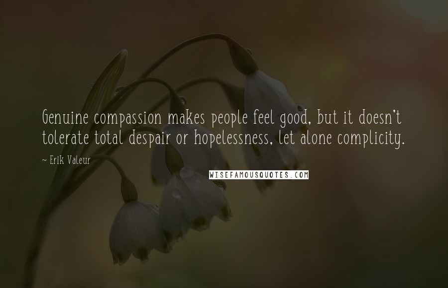 Erik Valeur Quotes: Genuine compassion makes people feel good, but it doesn't tolerate total despair or hopelessness, let alone complicity.