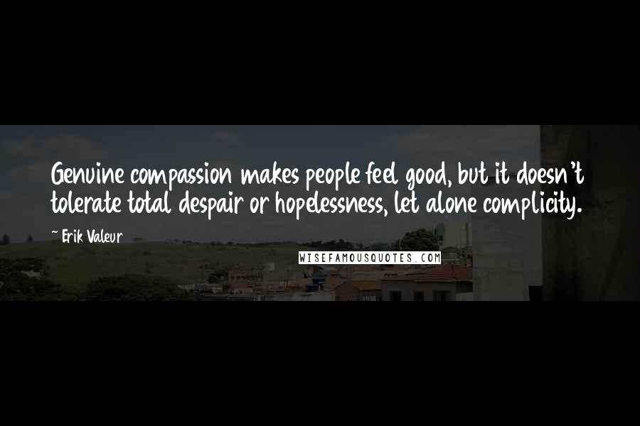 Erik Valeur Quotes: Genuine compassion makes people feel good, but it doesn't tolerate total despair or hopelessness, let alone complicity.