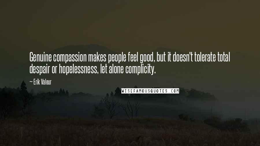 Erik Valeur Quotes: Genuine compassion makes people feel good, but it doesn't tolerate total despair or hopelessness, let alone complicity.