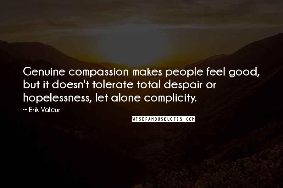 Erik Valeur Quotes: Genuine compassion makes people feel good, but it doesn't tolerate total despair or hopelessness, let alone complicity.